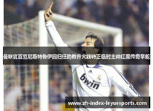 曼联官宣范尼斯特鲁伊回归任助教并火线转正临时主帅红魔传奇掌舵 曼联官宣范尼斯特鲁伊回归任助教并火线转正临时主帅红魔传奇掌舵