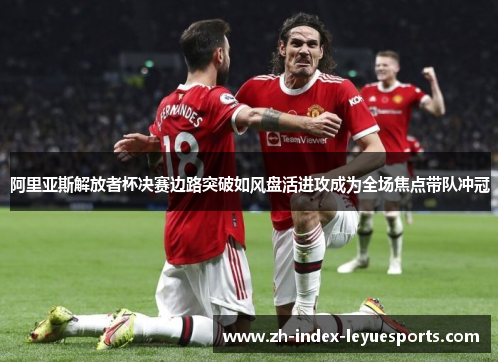阿里亚斯解放者杯决赛边路突破如风盘活进攻成为全场焦点带队冲冠 阿里亚斯解放者杯决赛边路突破如风盘活进攻成为全场焦点带队冲冠