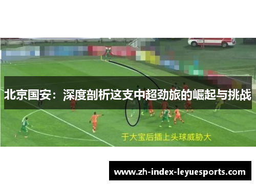北京国安:深度剖析这支中超劲旅的崛起与挑战 北京国安:深度剖析这支中超劲旅的崛起与挑战