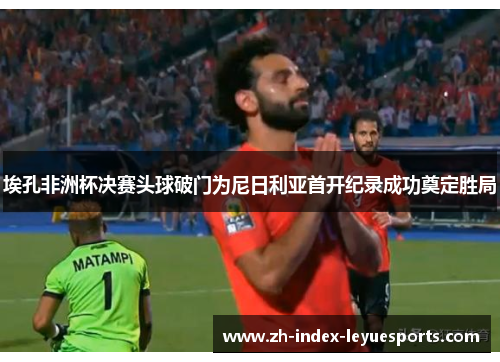 埃孔非洲杯决赛头球破门为尼日利亚首开纪录成功奠定胜局