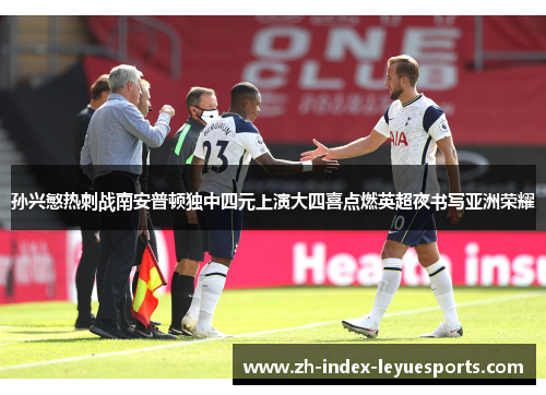 孙兴慜热刺战南安普顿独中四元上演大四喜点燃英超夜书写亚洲荣耀 孙兴慜热刺战南安普顿独中四元上演大四喜点燃英超夜书写亚洲荣耀