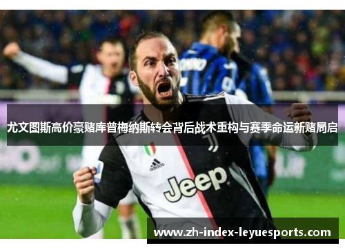 尤文图斯高价豪赌库普梅纳斯转会背后战术重构与赛季命运新赌局启