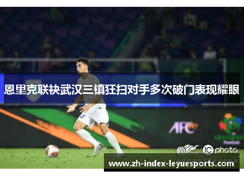 恩里克联袂武汉三镇狂扫对手多次破门表现耀眼 恩里克联袂武汉三镇狂扫对手多次破门表现耀眼